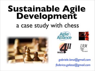 Sustainable Agile
  Development
 a case study with chess




                 gabriele.lana@gmail.com
               federico.galassi@gmail.com
 