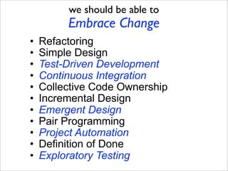 we should be able to
         Embrace Change
•   Refactoring
•   Simple Design
•   Test-Driven Development
•   Continuous ...