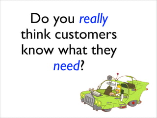 Do you really
think customers
know what they
      need?
 