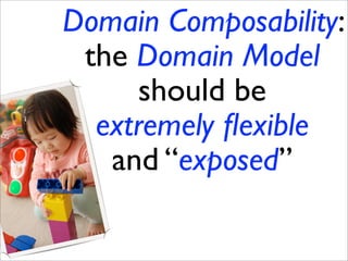 Domain Composability:
 the Domain Model
      should be
  extremely ﬂexible
   and “exposed”
 