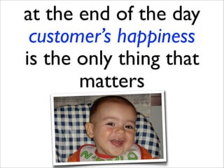 at the end of the day
 customer’s happiness
is the only thing that
       matters
 
