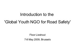 Introduction to the
'Global Youth NGO for Road Safety'
Floor Lieshout
7-8 May 2009, Brussels
 