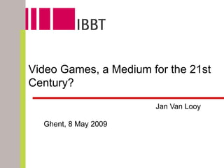Jan Van Looy Jan Van Looy MICT – IBBT / Ghent University Video Games, a Medium for the 21st Century? Ghent, 8 May 2009 