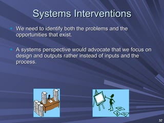 Systems Interventions We need to identify both the problems and the opportunities that exist. A systems perspective would advocate that we focus on design and outputs rather instead of inputs and the process. 
