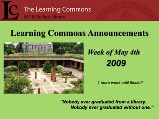 Learning Commons Announcements

                     Week of May 4th
                              2009

                         1 more week until finals!!!



          “Nobody ever graduated from a library.
              Nobody ever graduated without one.”
 