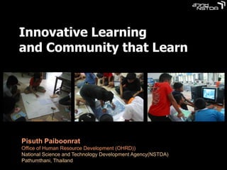 Innovative Learning
and Community that Learn




Pisuth Paiboonrat
Office of Human Resource Development (OHRD))
National Science and Technology Development Agency(NSTDA)
Pathumthani, Thailand
 