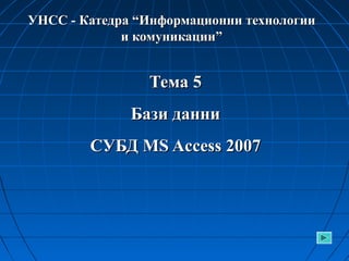 УНСС - Катедра “Информационни технологии
и комуникации”

Тема 5
Бази данни
СУБД MS Access 2007

 