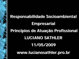 Responsabilidade Socioambiental
          Empresarial
Princípios de Atuação Profissional
       LUCIANO SATHLER
          11/05/2009
   www.lucianosathler.pro.br
 