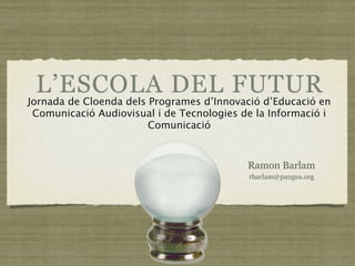L’ESCOLA DEL FUTURen
Jornada de Cloenda dels Programes d’Innovació d’Educació
Comunicació Audiovisual i de Tecnologies de la Informació i
                     Comunicació



                                           Ramon Barlam
                                           rbarlam@pangea.org
 