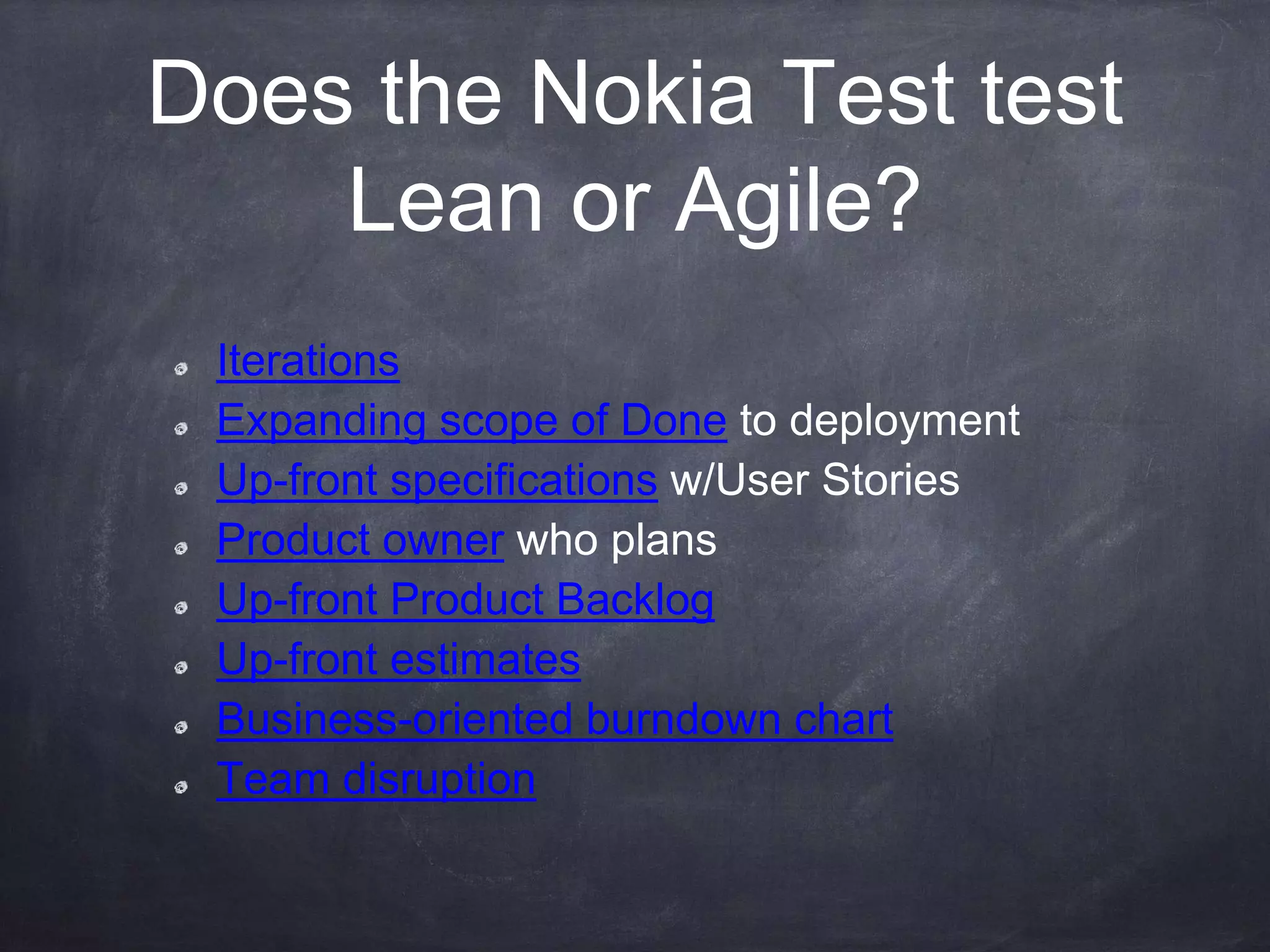Does the Nokia Test test
Lean or Agile?
Iterations
Expanding scope of Done to deployment
Up-front specifications w/User Stories
Product owner who plans
Up-front Product Backlog
Up-front estimates
Business-oriented burndown chart
Team disruption
 