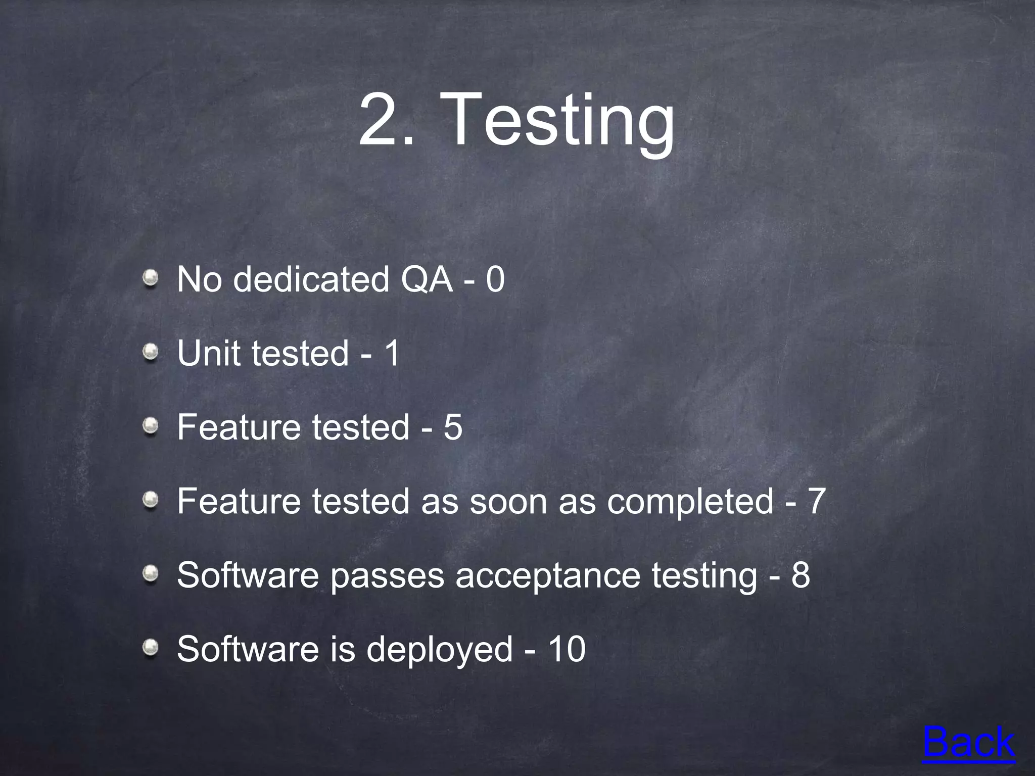 2. Testing
No dedicated QA - 0
Unit tested - 1
Feature tested - 5
Feature tested as soon as completed - 7
Software passes acceptance testing - 8
Software is deployed - 10
Back
 