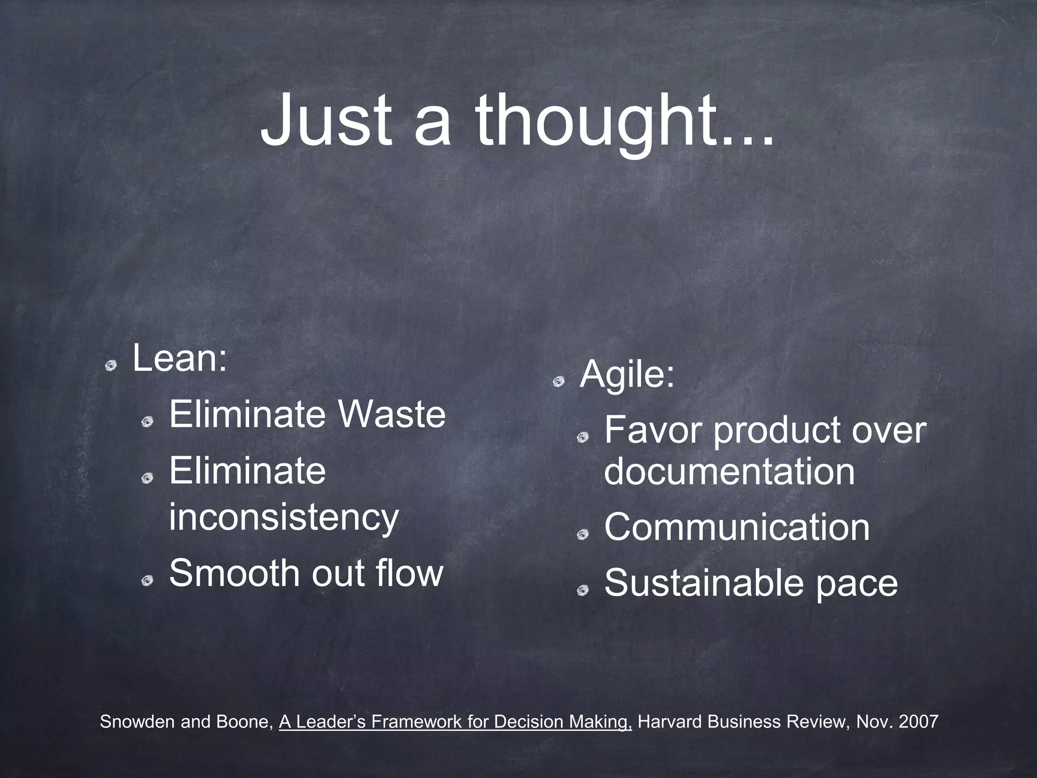 Just a thought...
Lean:
Eliminate Waste
Eliminate
inconsistency
Smooth out flow
Agile:
Favor product over
documentation
Communication
Sustainable pace
Snowden and Boone, A Leader’s Framework for Decision Making, Harvard Business Review, Nov. 2007
 