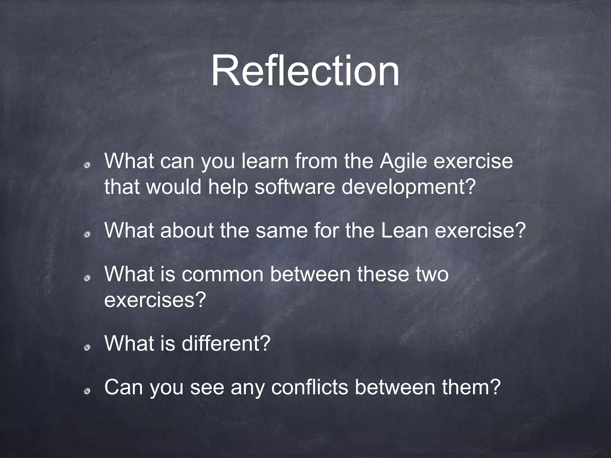 Reflection
What can you learn from the Agile exercise
that would help software development?
What about the same for the Lean exercise?
What is common between these two
exercises?
What is different?
Can you see any conflicts between them?
 