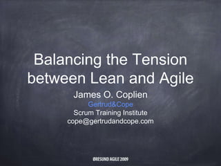 Balancing the Tension
between Lean and Agile
James O. Coplien
Gertrud&Cope
Scrum Training Institute
cope@gertrudandcope.com
 