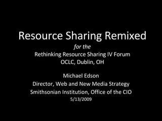 Resource Sharing Remixed for the Rethinking Resource Sharing IV Forum OCLC, Dublin, OH Michael Edson Director, Web and New Media Strategy Smithsonian Institution, Office of the CIO 5/13/2009 