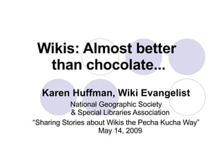 Wikis: Almost better  than chocolate... Karen Huffman, Wiki Evangelist National Geographic Society & Special Libraries Association “ Sharing Stories about Wikis the Pecha Kucha Way” May 14, 2009 