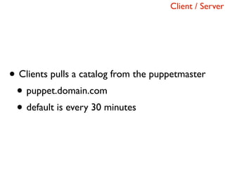 Client / Server




• Clients pulls a catalog from the puppetmaster
 • puppet.domain.com
 • default is every 30 minutes
 