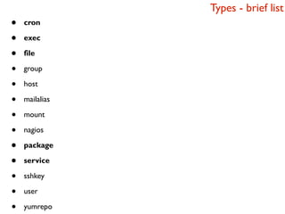 Types - brief list
•   cron

•   exec

•   file

•   group

•   host

•   mailalias

•   mount

•   nagios

•   package

•   service

•   sshkey

•   user

•   yumrepo
 