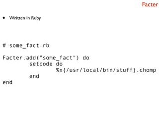 Facter

•   Written in Ruby




# some_fact.rb

Facter.add("some_fact") do
        setcode do
                %x{/usr/local/bin/stuff}.chomp
        end
end
 