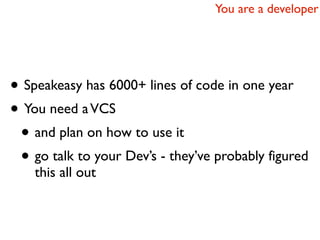 You are a developer




• Speakeasy has 6000+ lines of code in one year
• You need a VCS
 • and plan on how to use it
 • go talk to your Dev’s - they’ve probably figured
    this all out
 
