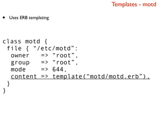 Templates - motd

•   Uses ERB templating




class motd {
  file { “/etc/motd”:
    owner   => “root”,
    group   => “root”,
    mode    => 644,
    content => template(“motd/motd.erb”),
  }
}
 