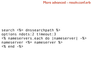 More advanced - resolv.conf.erb




search <%= dnssearchpath %>
options ndots:2 timeout:3
<% nameservers.each do |nameserver| -%>
nameserver <%= nameserver %>
<% end -%>
 
