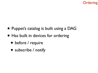 Ordering




• Puppet’s catalog is built using a DAG
• Has built in devices for ordering
 • before / require
 • subscribe / notify
 