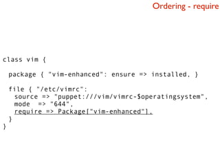 Ordering - require




class vim {

    package { "vim-enhanced": ensure => installed, }

    file { "/etc/vimrc":
      source => "puppet:///vim/vimrc-$operatingsystem",
      mode => "644",
      require => Package["vim-enhanced"],
    }
}
 