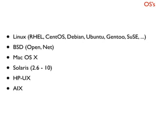 OS’s




•   Linux (RHEL, CentOS, Debian, Ubuntu, Gentoo, SuSE, ...)

•   BSD (Open, Net)

•   Mac OS X

•   Solaris (2.6 - 10)

•   HP-UX

•   AIX
 