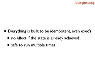 Idempotency




• Everything is built to be idempotent, even exec’s
 • no effect if the state is already achieved
 • safe to run multiple times
 