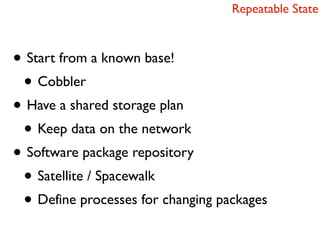 Repeatable State



• Start from a known base!
 • Cobbler
• Have a shared storage plan
 • Keep data on the network
• Software package repository
 • Satellite / Spacewalk
 • Define processes for changing packages
 