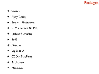 Packages

•   Source

•   Ruby Gems

•   Solaris - Blastwave

•   RPM - Fedora & EPEL

•   Debian / Ubuntu

•   SuSE

•   Gentoo

•   OpenBSD

•   OS X - MacPorts

•   ArchLinux

•   Mandriva
 