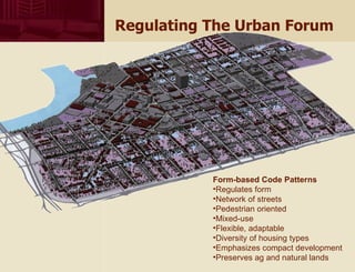 Regulating The Urban Forum Form-based Code Patterns Regulates form Network of streets Pedestrian oriented Mixed-use Flexible, adaptable Diversity of housing types Emphasizes compact development Preserves ag and natural lands 