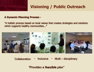 Visioning / Public Outreach Collaboration Multi – disciplinary Inclusive “ Provides a  feasible  plan” A Dynamic Planning Process -  “ A holistic process based on local values that creates strategies and solutions which supports healthy communities...” 