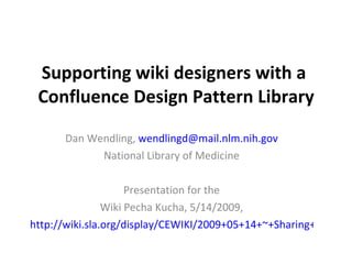 Supporting wiki designers with a  Confluence Design Pattern Library Dan Wendling,  [email_address] National Library of Medicine Presentation for the Wiki Pecha Kucha, 5/14/2009, http://wiki.sla.org/display/CEWIKI/2009+05+14+~+Sharing+our+Stories+about+Wikis+the+Pecha+Kucha+Way   