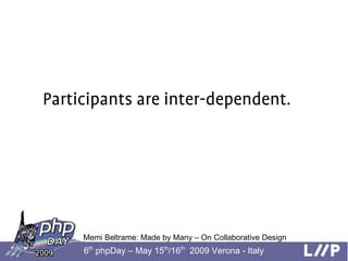 Participants are inter-dependent.




     Memi Beltrame: Made by Many – On Collaborative Design
     6th phpDay – May 15t...
