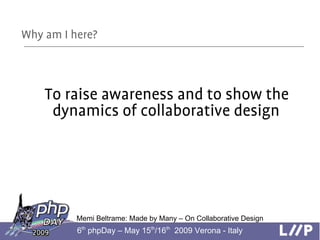 Why am I here?



    To raise awareness and to show the
     dynamics of collaborative design




          Memi Beltrame...
