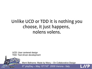 Unlike UCD or TDD it is nothing you
     choose, it just happens,
          nolens volens.


UCD: User centered design
TDD...