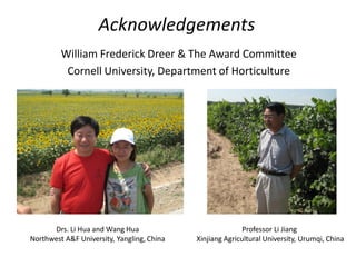 Acknowledgements
William Frederick Dreer & The Award Committee
Cornell University, Department of Horticulture
Drs. Li Hua and Wang Hua
Northwest A&F University, Yangling, China
Professor Li Jiang
Xinjiang Agricultural University, Urumqi, China
 