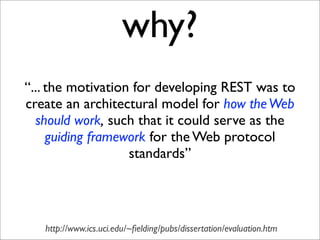 why?
“... the motivation for developing REST was to
create an architectural model for how the Web
  should work, such that...