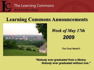 Learning Commons Announcements

                     Week of May 17th
                             2009

                            The Final Week!!!



          “Nobody ever graduated from a library.
              Nobody ever graduated without one.”
 