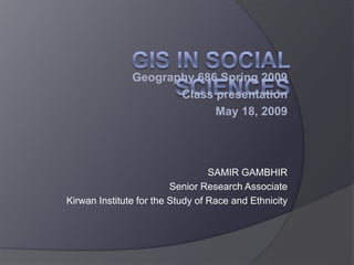 Geography 686 Spring 2009
                      Class presentation
                            May 18, 2009




                                  SAMIR GAMBHIR
                         Senior Research Associate
Kirwan Institute for the Study of Race and Ethnicity
 