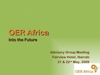 OER Africa
Into the Future


                  Advisory Group Meeting
                   Fairview Hotel, Nairobi
                      21 & 22nd May, 2009
 