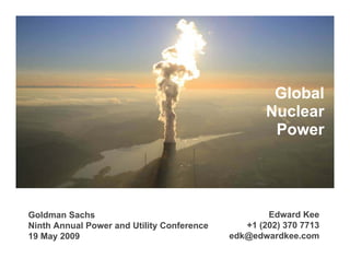 Global
                                                    Nuclear
                                                     Power




Goldman Sachs                                       Edward Kee
Ninth Annual Power and Utility Conference      +1 (202) 370 7713
19 May 2009                                 edk@edwardkee.com
 
