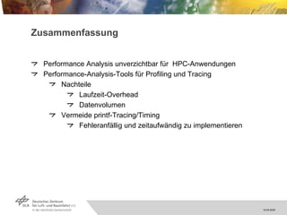 Zusammenfassung Performance Analysis unverzichtbar für  HPC-Anwendungen Performance-Analysis-Tools für Profiling und Tracing Nachteile Laufzeit-Overhead Datenvolumen Vermeide printf-Tracing/Timing Fehleranfällig und zeitaufwändig zu implementieren 