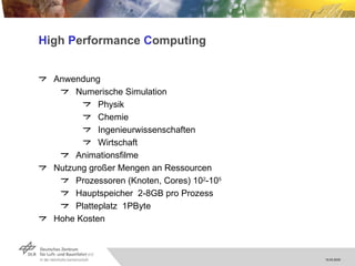 H igh  P erformance  C omputing Anwendung Numerische Simulation Physik Chemie Ingenieurwissenschaften Wirtschaft Animationsfilme Nutzung großer Mengen an Ressourcen Prozessoren (Knoten, Cores) 10 2 -10 5 Hauptspeicher  2-8GB pro Prozess Platteplatz  1PByte Hohe Kosten 
