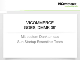 VICOMMERCE
   GOES‚ DMMK 09‘

  Mit bestem Dank an das
Sun Startup Essentials Team
 