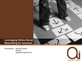 Leveraging Online Social
Networking for business

Presented by: Micheal Axelsen
              Director
              Applied Insight Pty Ltd
 