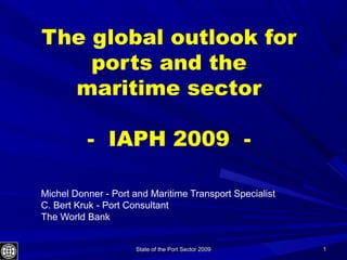 State of the Port Sector 2009State of the Port Sector 2009 11
The global outlook for
ports and the
maritime sector
- IAPH 2009 -
Michel Donner - Port and Maritime Transport Specialist
C. Bert Kruk - Port Consultant
The World Bank
 