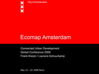 Ecomap Amsterdam Connected Urban Development  Global Conference 2009 Frank Kresin / Laurens Schuurkamp May, 21 – 22, 2009 Seoul 